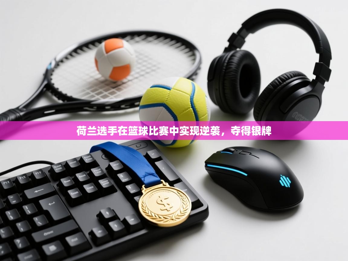 开云登录-荷兰选手在篮球比赛中实现逆袭,夺得银牌 第2张