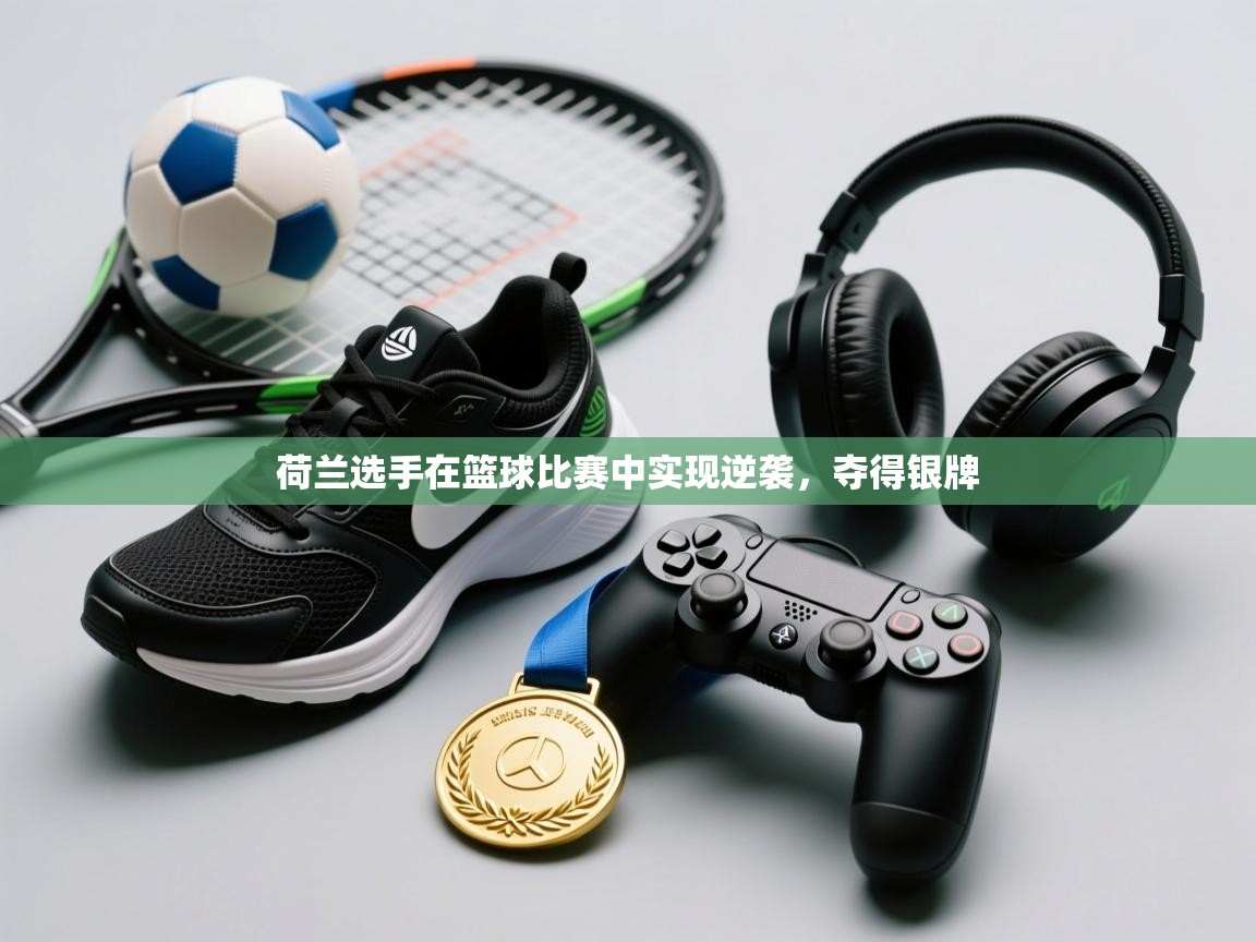 开云登录-荷兰选手在篮球比赛中实现逆袭,夺得银牌 第4张