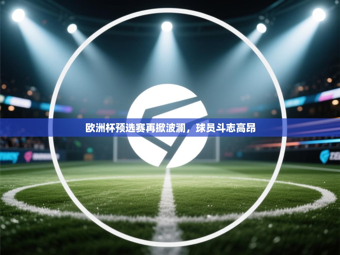 开云体育入口客服-欧洲杯预选赛再掀波澜,球员斗志高昂 第1张