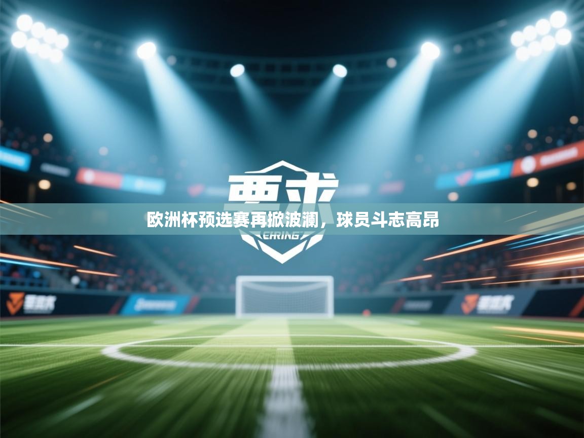 开云体育入口客服-欧洲杯预选赛再掀波澜,球员斗志高昂 第3张