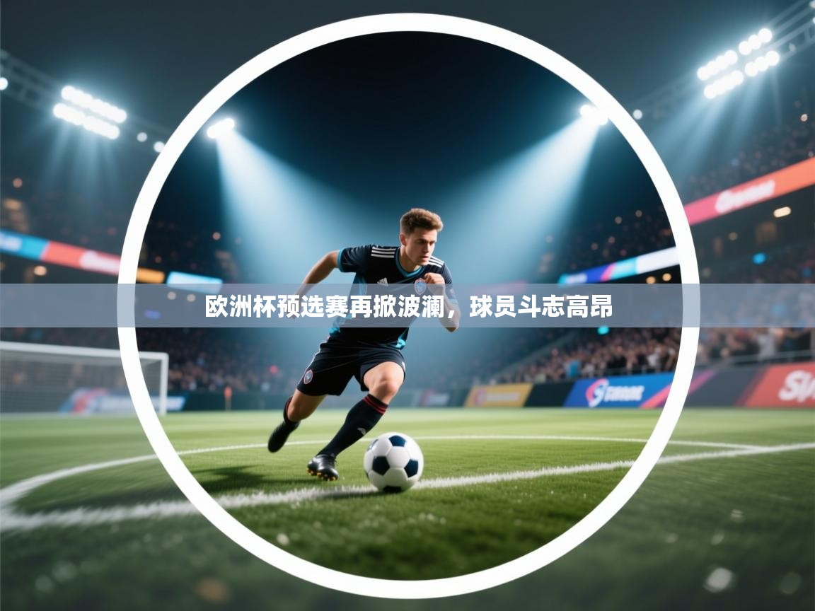 开云体育入口客服-欧洲杯预选赛再掀波澜,球员斗志高昂 第4张