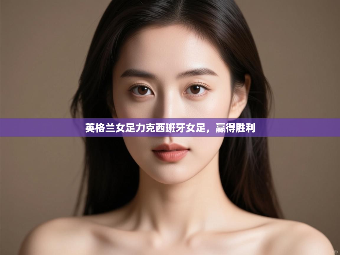 开云体育在线登入-英格兰女足力克西班牙女足，赢得胜利  第1张