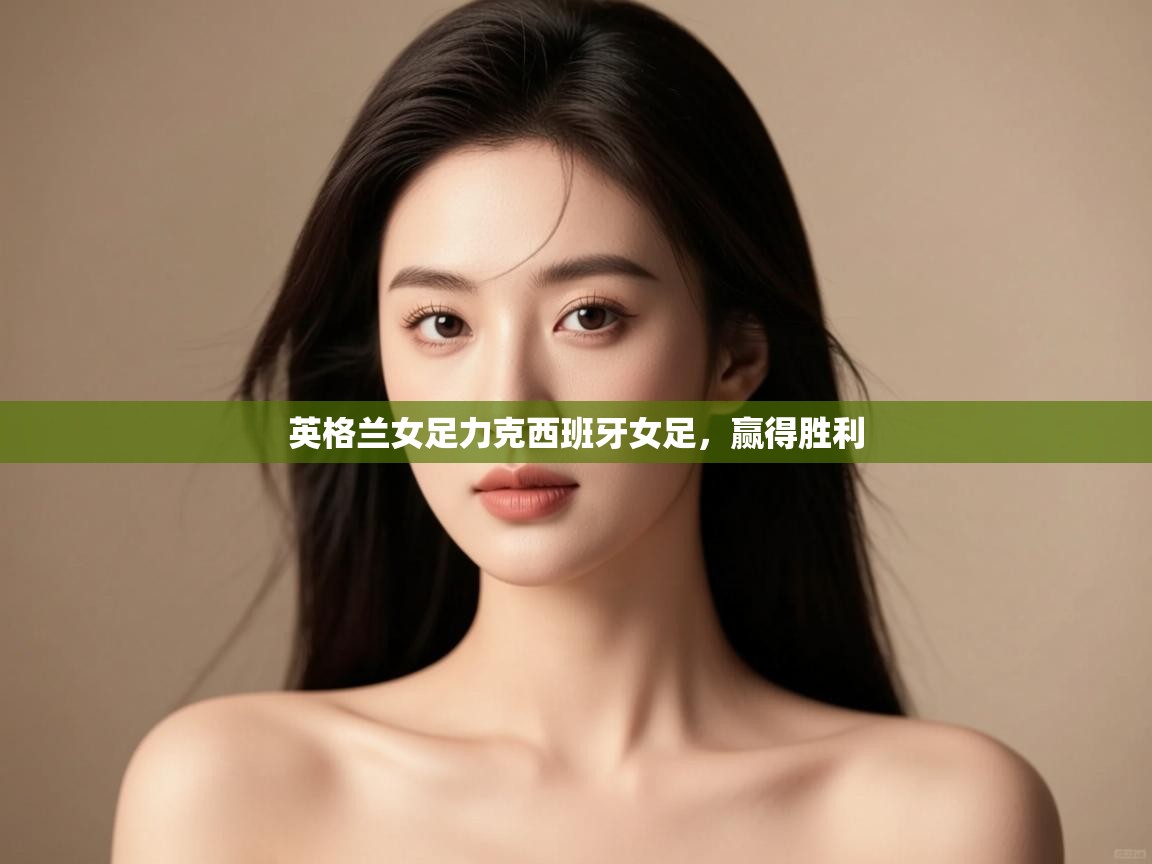 开云体育在线登入-英格兰女足力克西班牙女足，赢得胜利  第2张