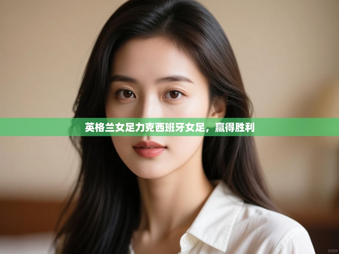 开云体育在线登入-英格兰女足力克西班牙女足，赢得胜利  第4张