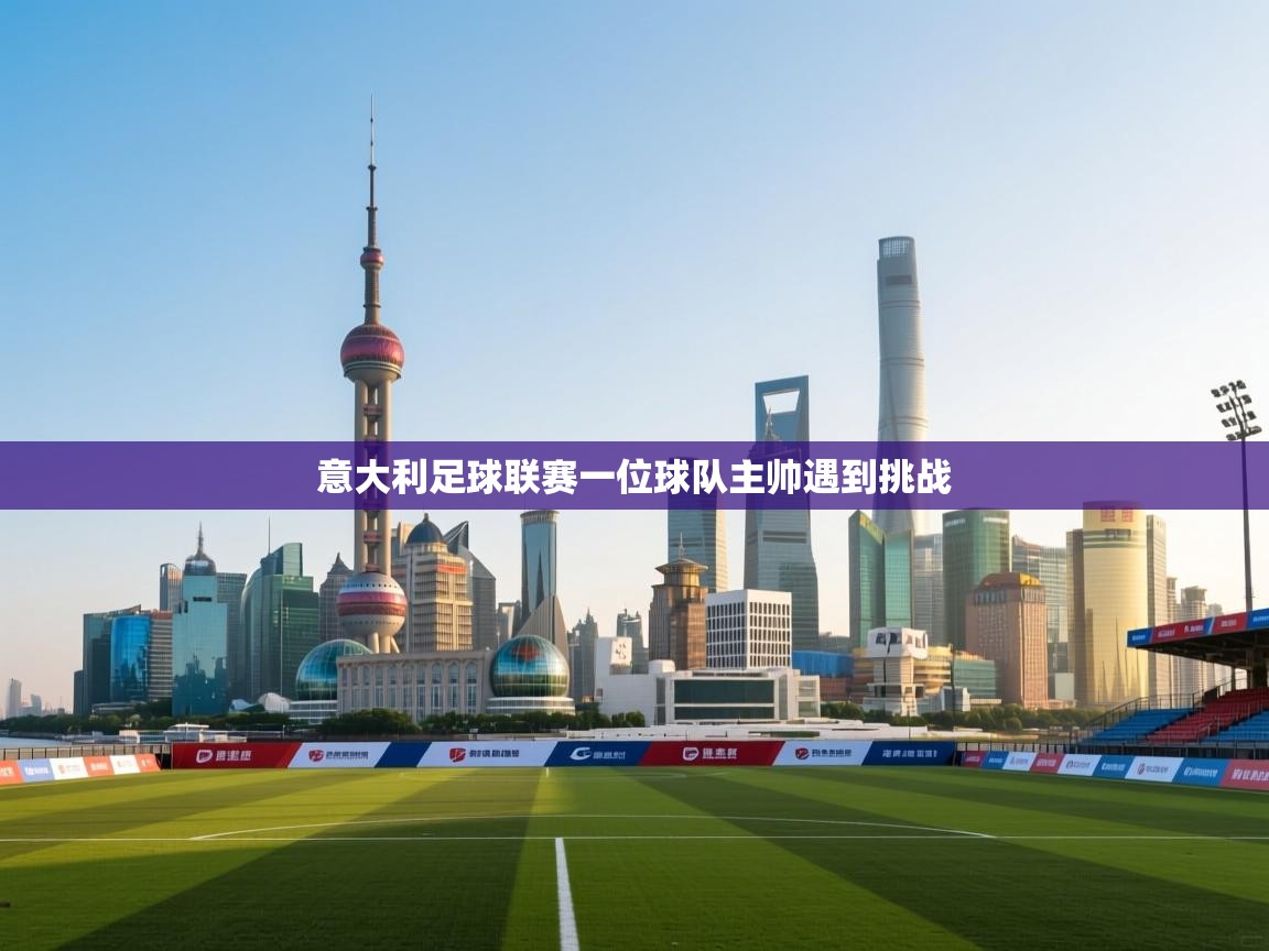 开云邀请码-意大利足球联赛一位球队主帅遇到挑战 第3张