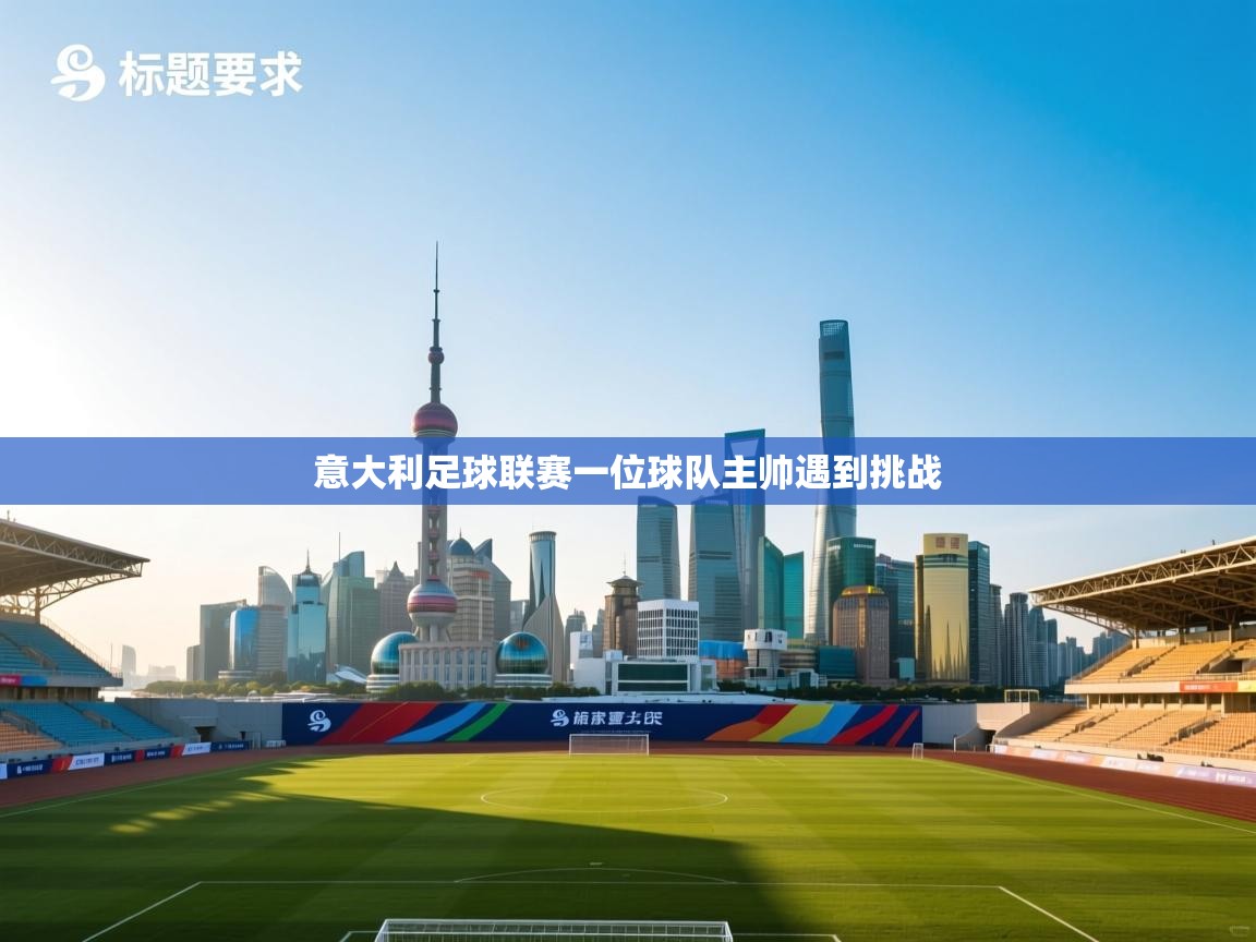 开云邀请码-意大利足球联赛一位球队主帅遇到挑战 第2张