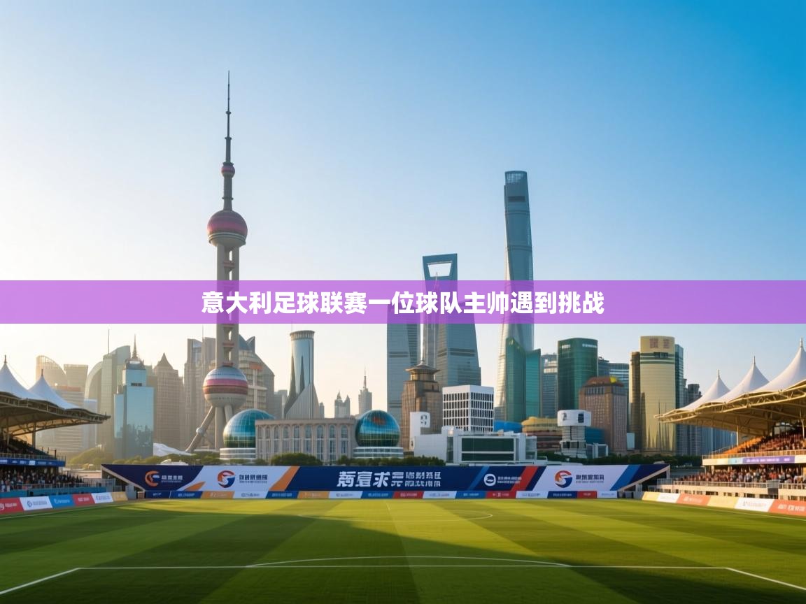 开云邀请码-意大利足球联赛一位球队主帅遇到挑战 第4张