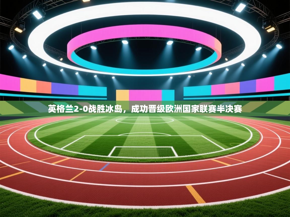 开云体育在线网址-英格兰2-0战胜冰岛，成功晋级欧洲国家联赛半决赛  第1张