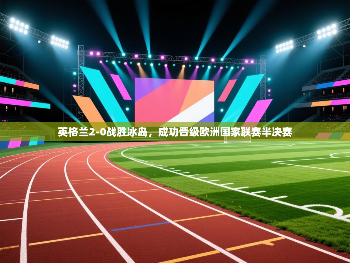 开云体育在线网址-英格兰2-0战胜冰岛，成功晋级欧洲国家联赛半决赛  第3张