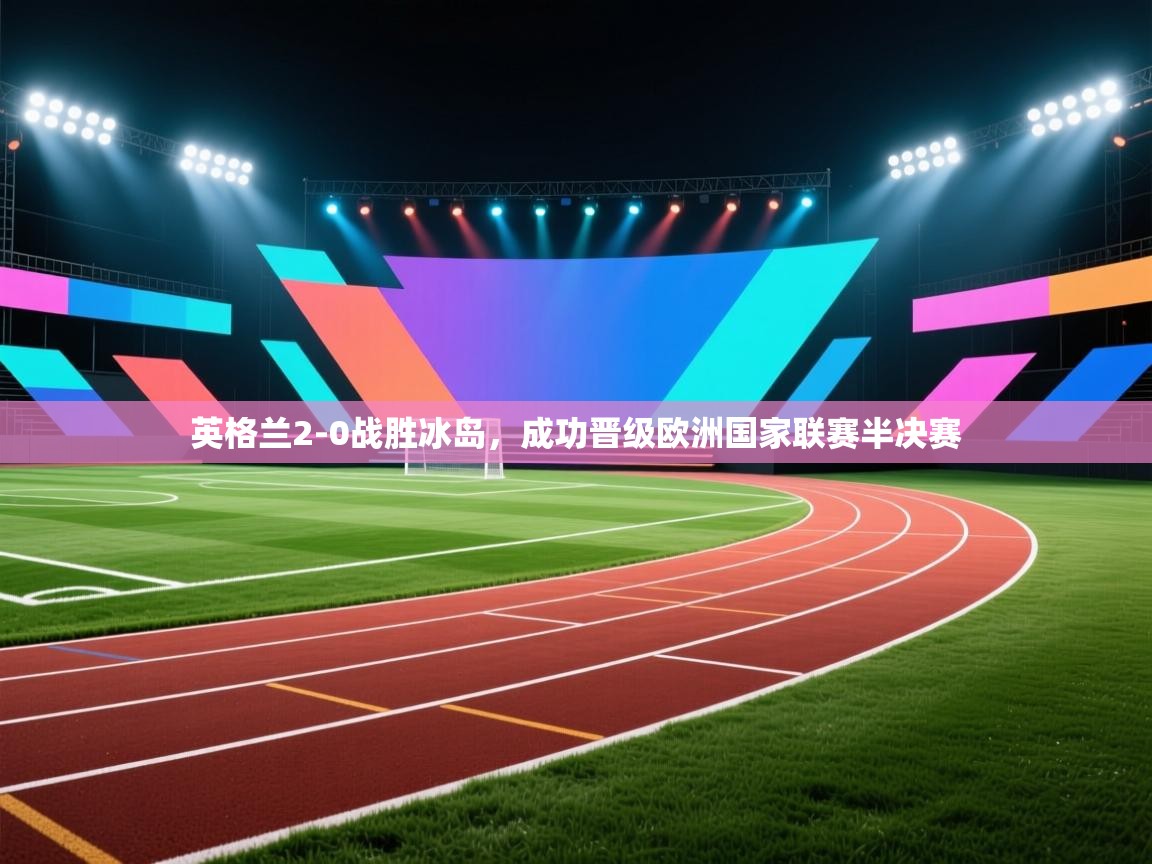 开云体育在线网址-英格兰2-0战胜冰岛，成功晋级欧洲国家联赛半决赛  第2张