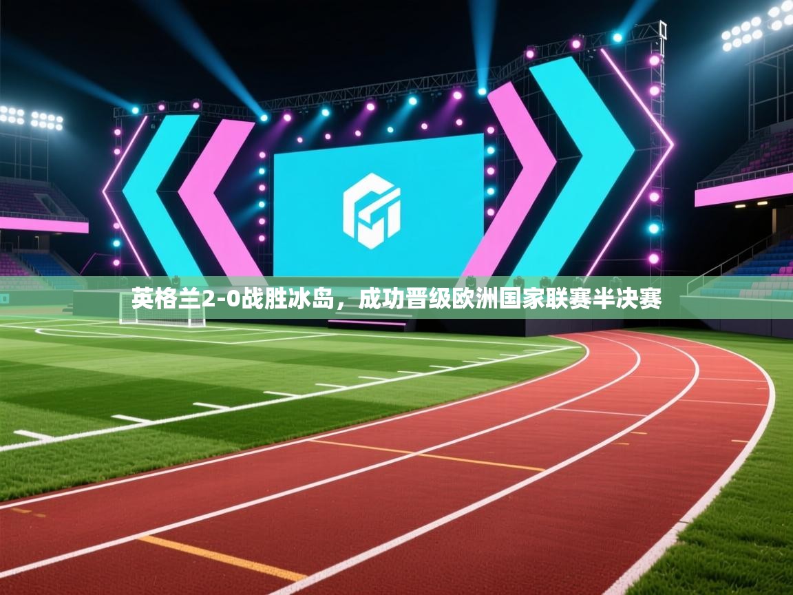 开云体育在线网址-英格兰2-0战胜冰岛，成功晋级欧洲国家联赛半决赛  第4张