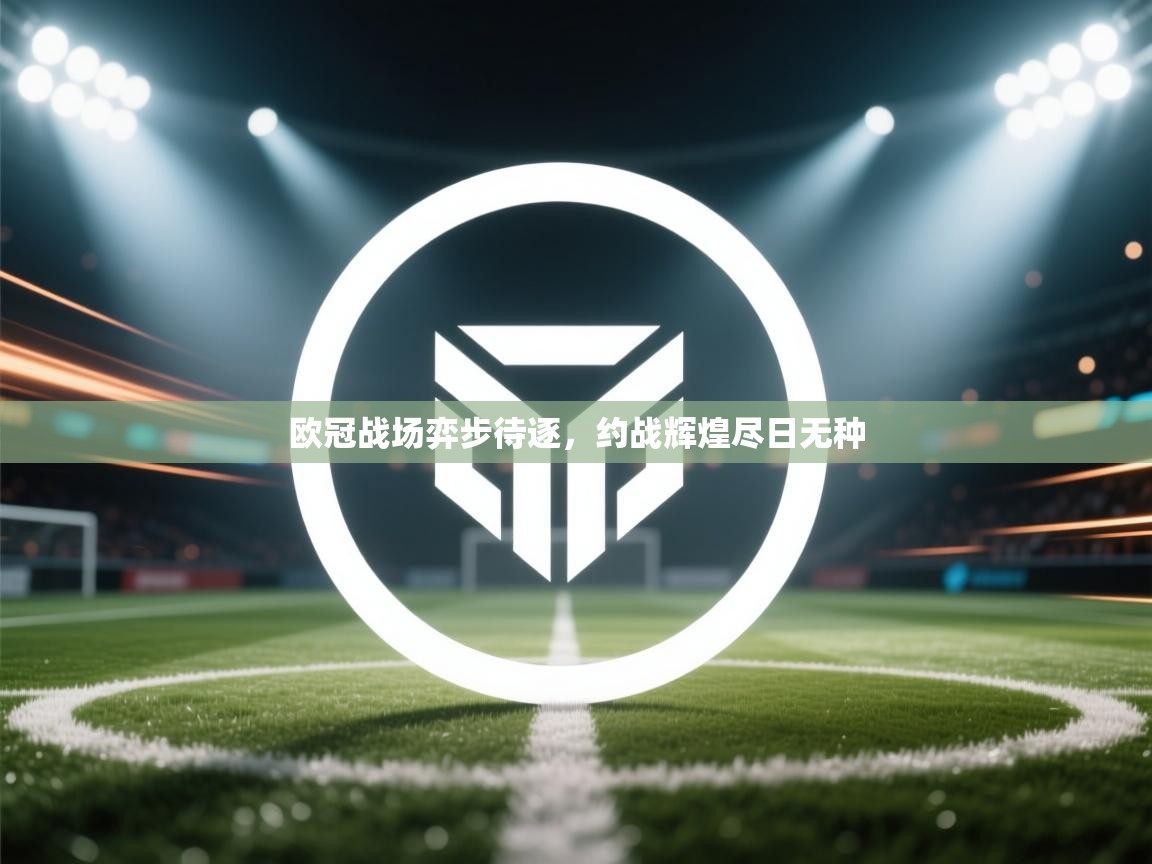 云开体育官网-欧冠战场弈步待逐,约战辉煌尽日无种 第2张