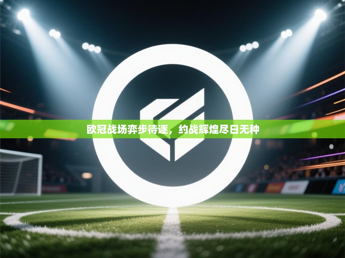 云开体育官网-欧冠战场弈步待逐,约战辉煌尽日无种 第3张