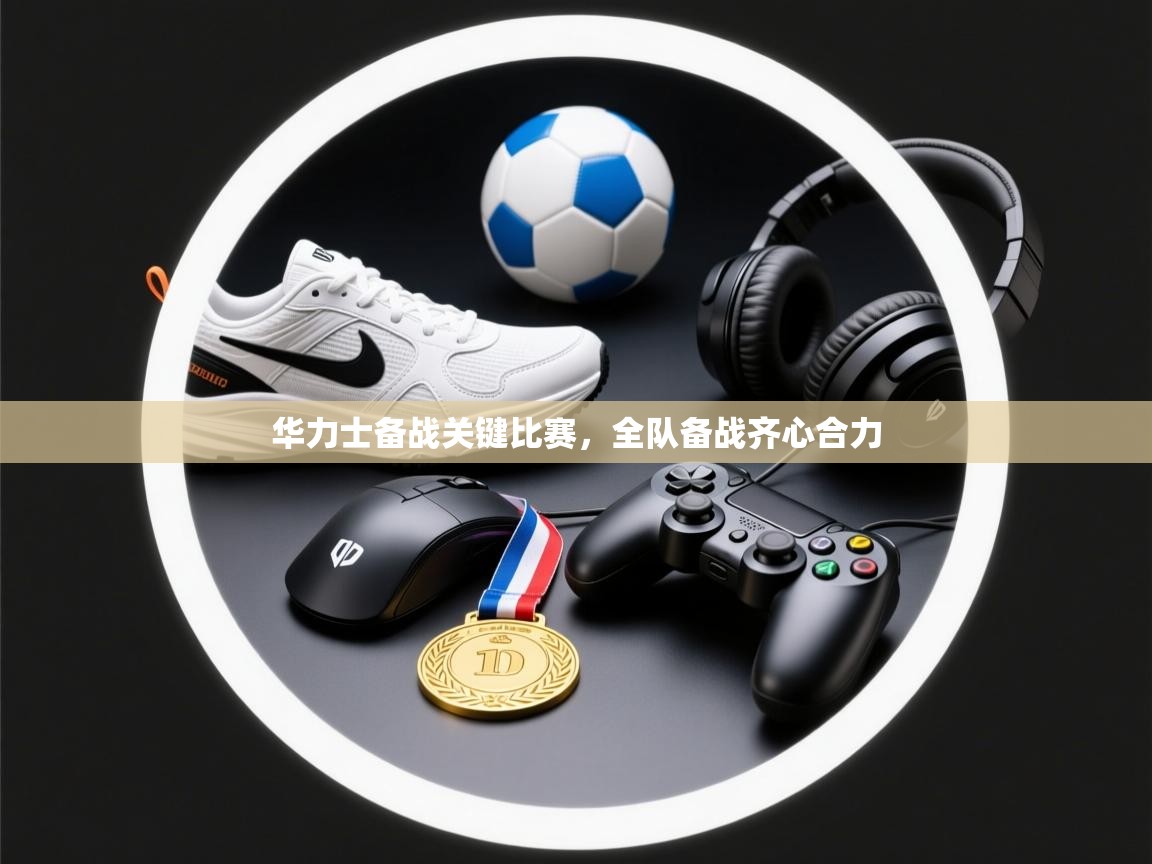 云开体育官网入口登录网页-华力士备战关键比赛,全队备战齐心合力 第3张