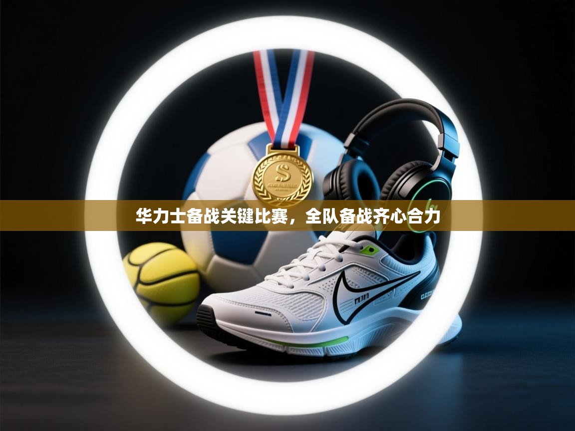 云开体育官网入口登录网页-华力士备战关键比赛,全队备战齐心合力 第4张