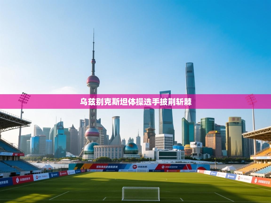 开云体育绑定手机指南-乌兹别克斯坦体操选手披荆斩棘