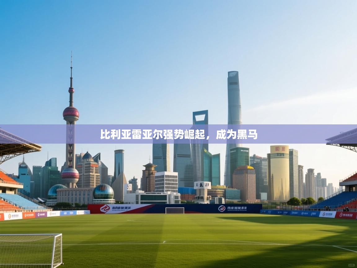 开云体育入口邀请码-比利亚雷亚尔强势崛起，成为黑马