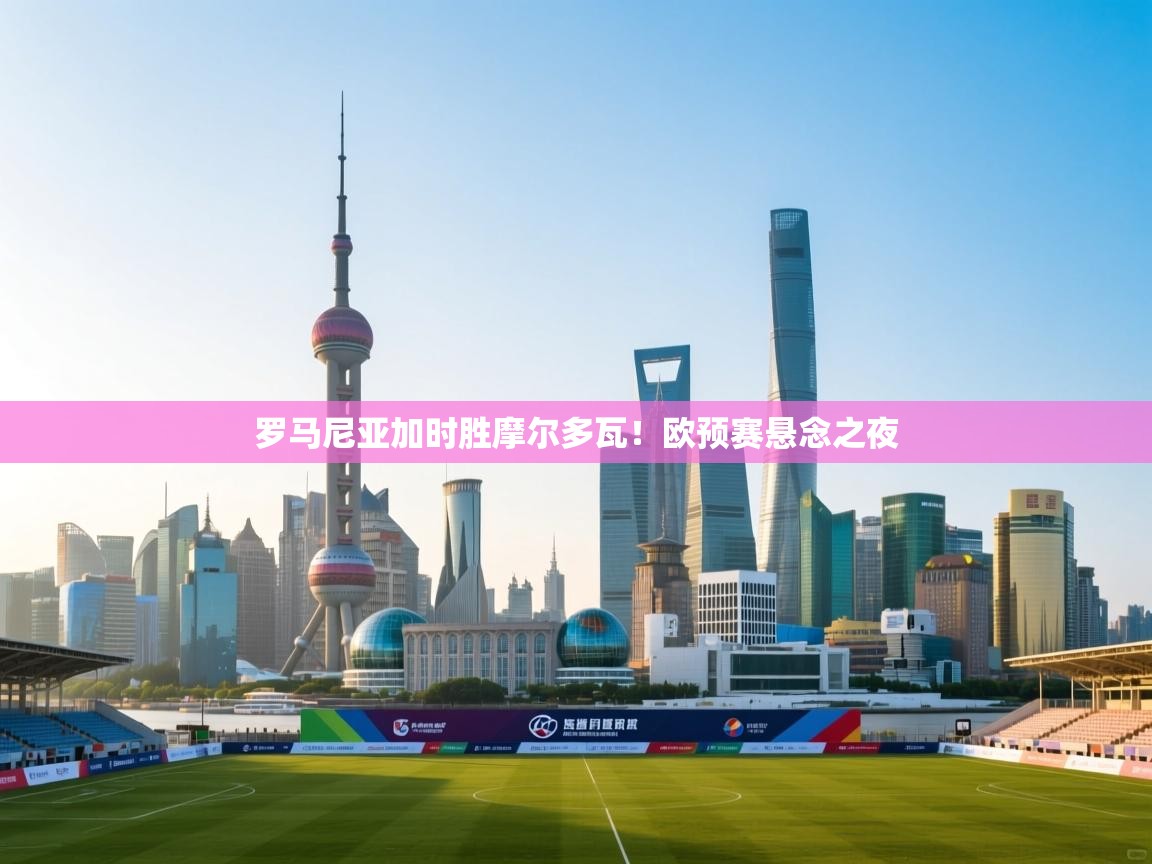 开云体育VIP权益说明-罗马尼亚加时胜摩尔多瓦!欧预赛悬念之夜 第3张