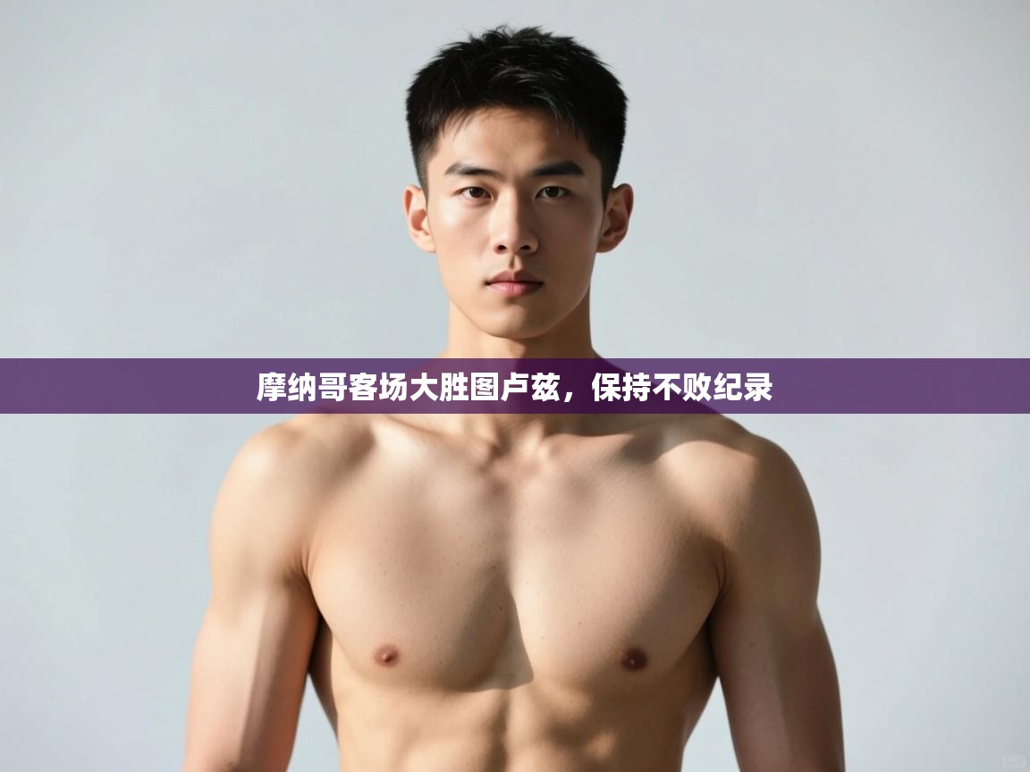 开云体育英文版入口-摩纳哥客场大胜图卢兹,保持不败纪录 第4张