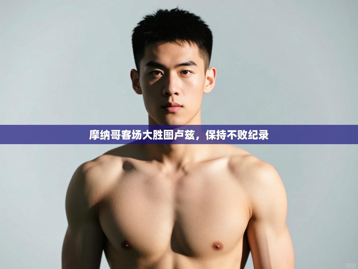 开云体育英文版入口-摩纳哥客场大胜图卢兹,保持不败纪录 第3张