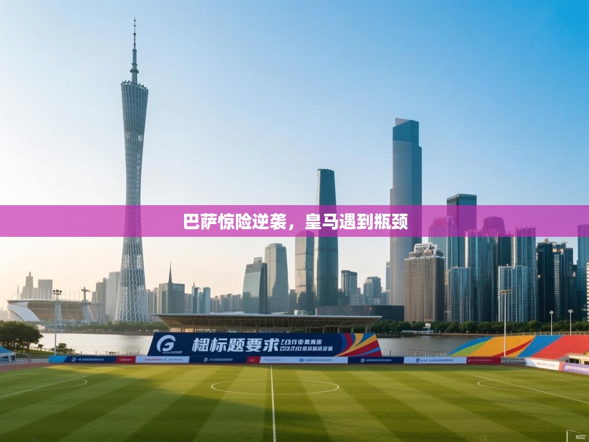 开云体育会员VIP开通-巴萨惊险逆袭，皇马遇到瓶颈  第2张