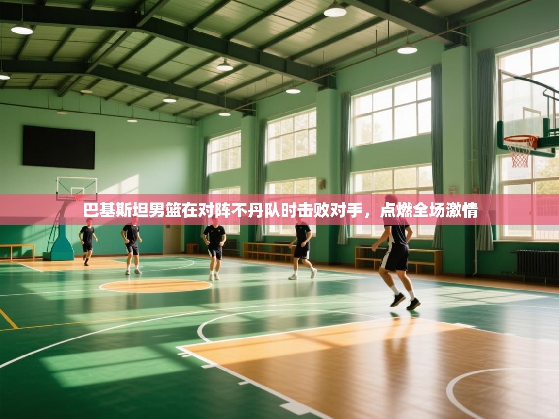 开云手机版-巴基斯坦男篮在对阵不丹队时击败对手，点燃全场激情  第3张