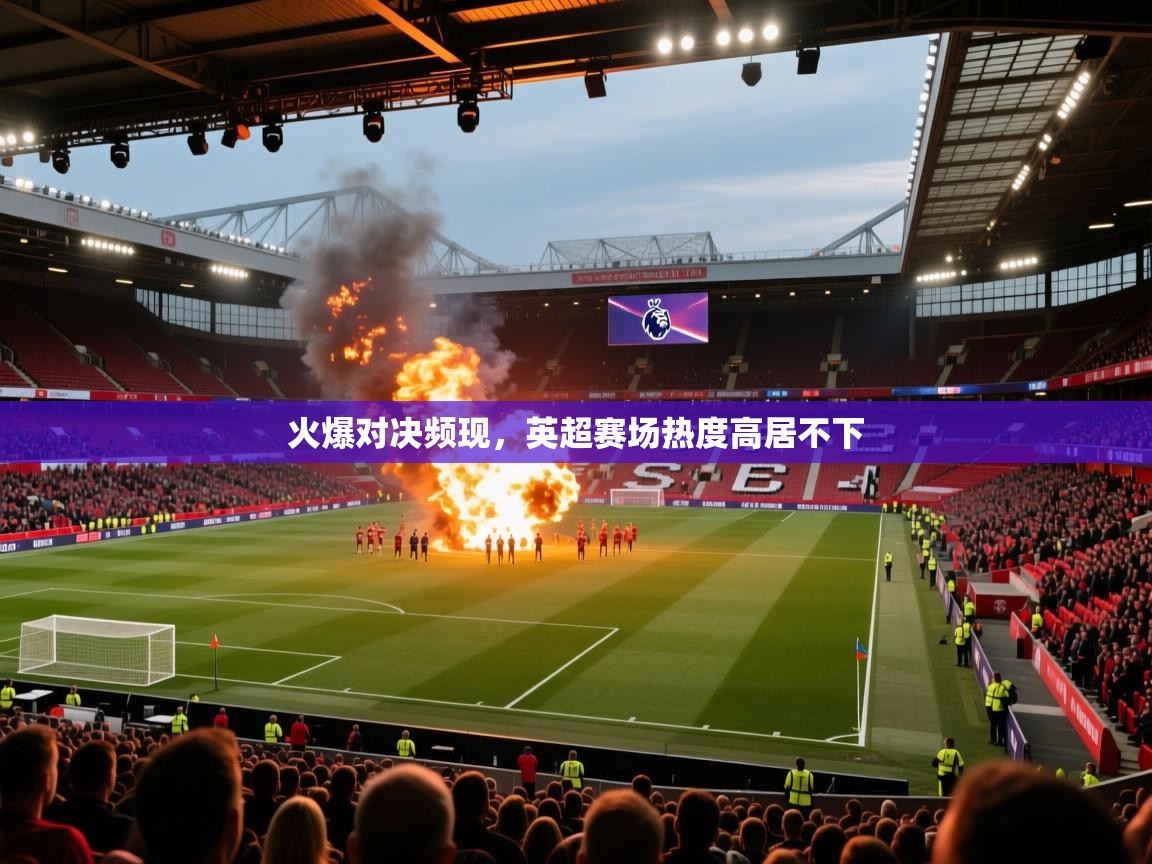 开云体育在线-火爆对决频现,英超赛场热度高居不下 第1张