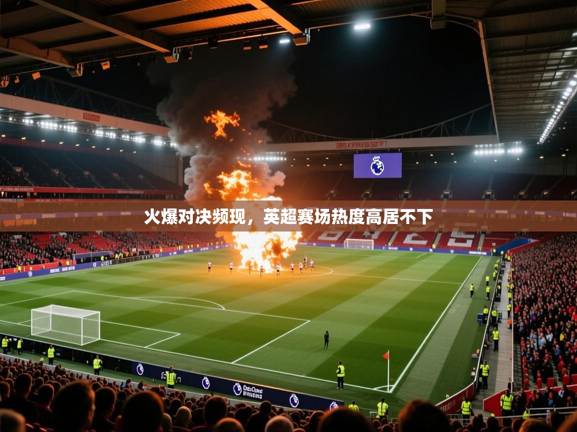 开云体育在线-火爆对决频现,英超赛场热度高居不下 第3张