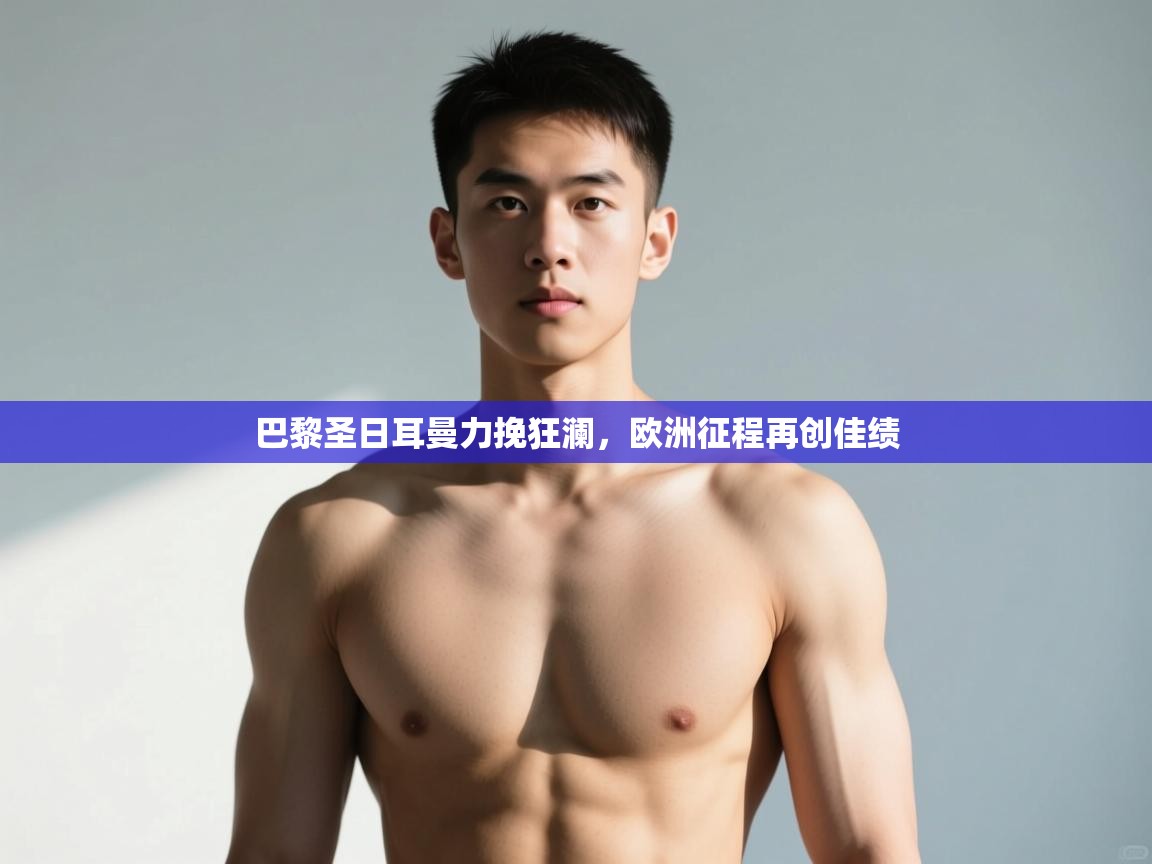 开云体育登录入口-巴黎圣日耳曼力挽狂澜，欧洲征程再创佳绩  第1张