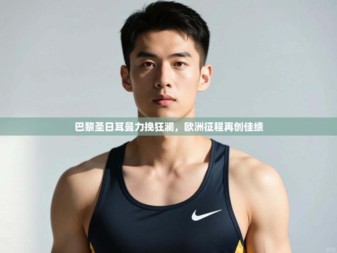 开云体育登录入口-巴黎圣日耳曼力挽狂澜，欧洲征程再创佳绩  第4张