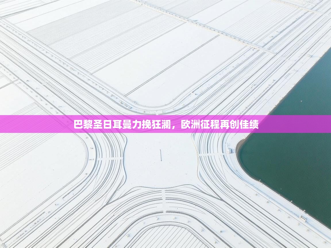 开云体育登录入口-巴黎圣日耳曼力挽狂澜，欧洲征程再创佳绩  第2张